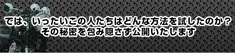 では、いったいこの人たちはどんな方法を試したのか？その秘密を包み隠さず公開いたします