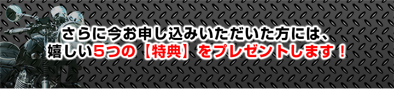 さらに今お申し込みいただいた方には、嬉しい５つの【特典】をプレゼントします！