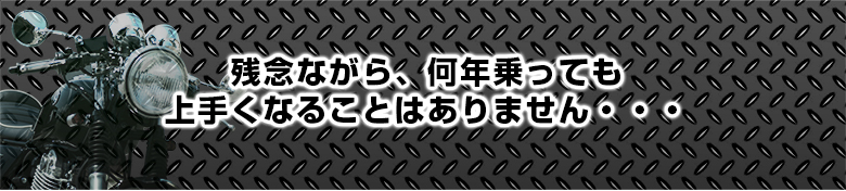 残念ながら、何年乗っても上手くなることはありません・・・