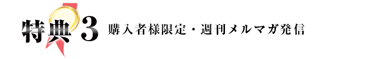 特典3 購入者様限定・週刊メルマガ発信