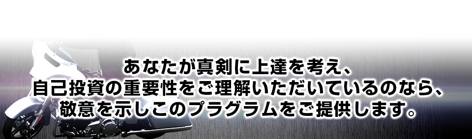 あなたが真剣に上達を考え、 自己投資の重要性をご理解いただいているのなら、 敬意を示しこのプラグラムをご提供します。