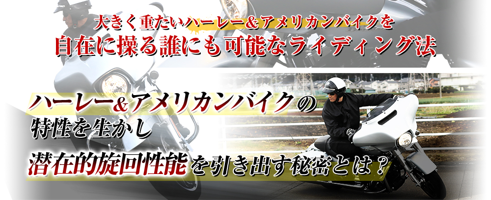 大きく重たいハーレー＆アメリカンバイクを自在に操る誰にも可能なライディング法 ハーレー＆アメリカンバイクの特性を生かし潜在的旋回性能を引き出す秘密とは？