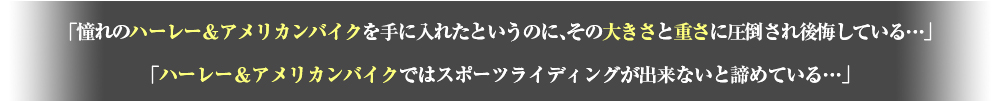 「憧れのハーレー＆アメリカンバイクを手に入れたというのにその大きさと重さに圧倒され後悔している・・」「ハーレー＆アメリカンバイクではスポーツライディングが出来ないと諦めている・・」