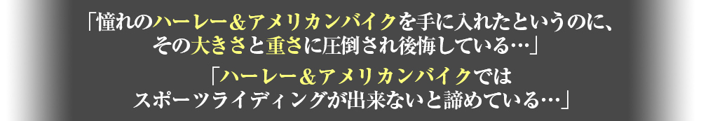 「憧れのハーレー＆アメリカンバイクを手に入れたというのにその大きさと重さに圧倒され後悔している・・」「ハーレー＆アメリカンバイクではスポーツライディングが出来ないと諦めている・・」