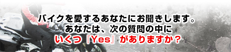 バイクを愛するあなたにお聞きします。 あなたは、次の質問の中にいくつ『Yes』がありますか？