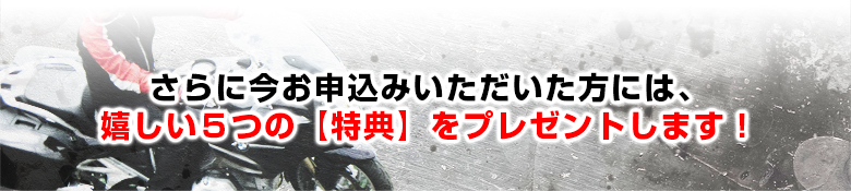 さらに今お申込みいただいた方には、嬉しい５つの【特典】をプレゼントします！