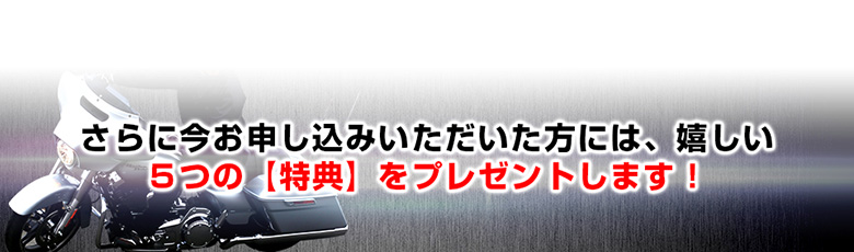 さらに今お申し込みいただいた方には、嬉しい５つの【特典】をプレゼントします！