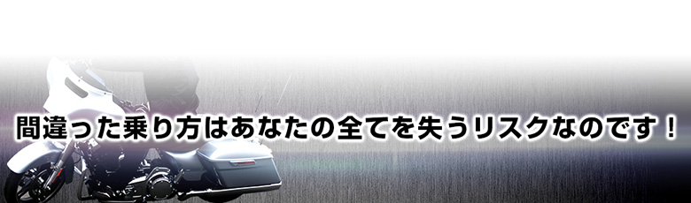 間違った乗り方はあなたの全てを失うリスクなのです！