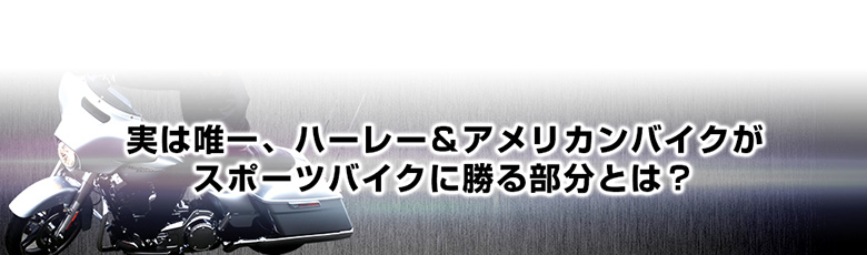 実は唯一、ハーレー＆アメリカンバイクがスポーツバイクに勝る部分とは？