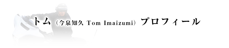 トム（今泉知久 Tom Imaizumi）プロフィール
