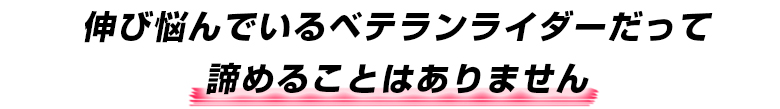 伸び悩んでいるベテランライダーだって諦めることはありません